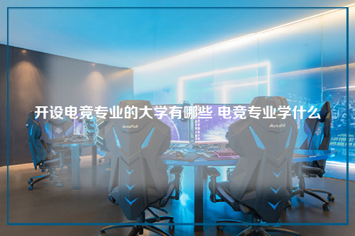 开设电竞专业的大学有哪些 电竞专业学什么
